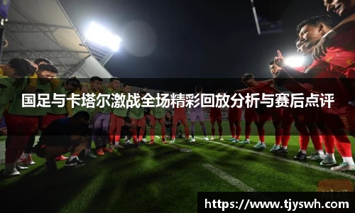 国足与卡塔尔激战全场精彩回放分析与赛后点评