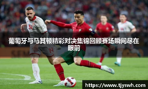葡萄牙与马其顿精彩对决集锦回顾赛场瞬间尽在眼前