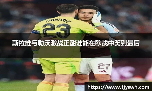 斯拉维与勒沃激战正酣谁能在欧战中笑到最后