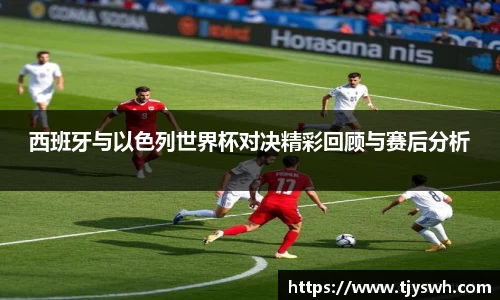 西班牙与以色列世界杯对决精彩回顾与赛后分析