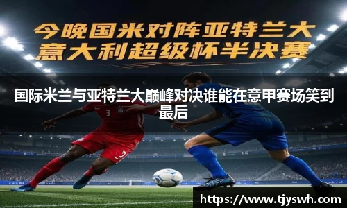 国际米兰与亚特兰大巅峰对决谁能在意甲赛场笑到最后
