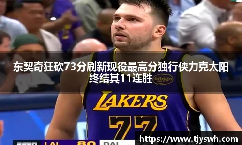 东契奇狂砍73分刷新现役最高分独行侠力克太阳终结其11连胜